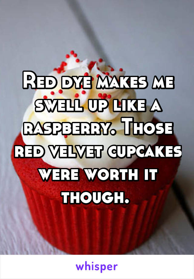 Red dye makes me swell up like a raspberry. Those red velvet cupcakes were worth it though. 
