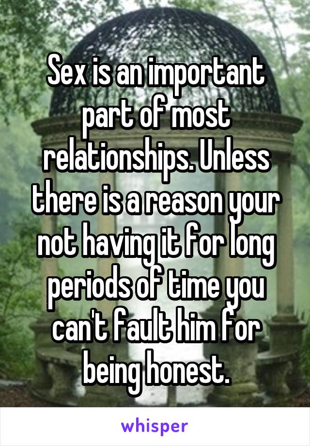 Sex is an important part of most relationships. Unless there is a reason your not having it for long periods of time you can't fault him for being honest.