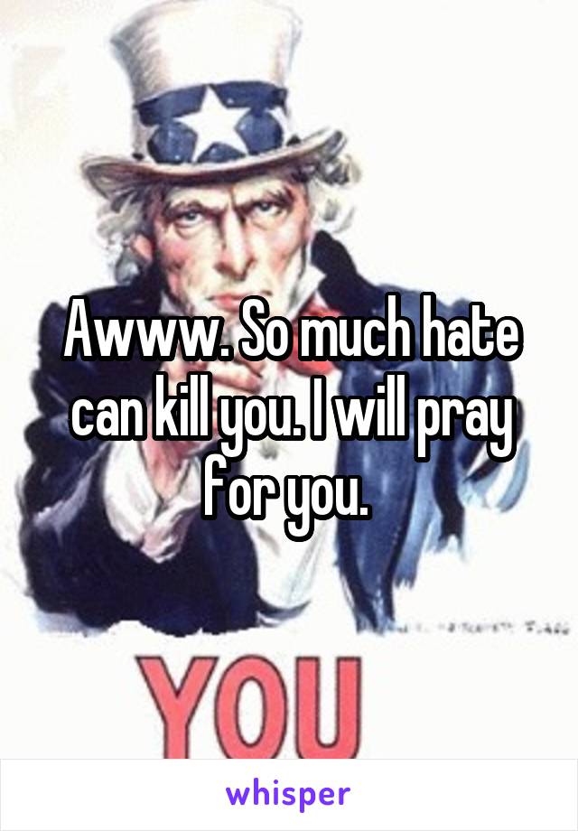 Awww. So much hate can kill you. I will pray for you. 