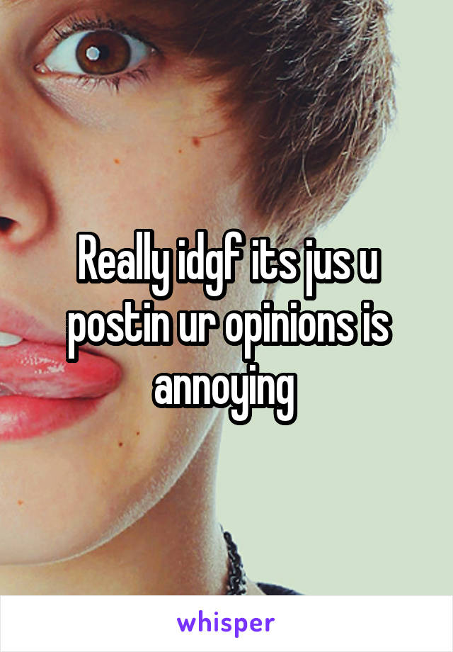 Really idgf its jus u postin ur opinions is annoying 