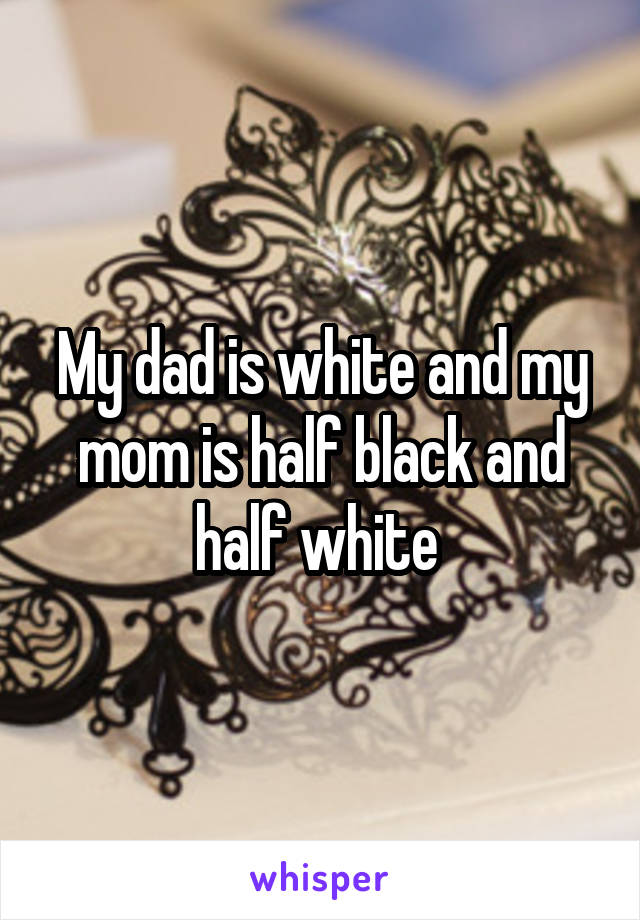 My dad is white and my mom is half black and half white 