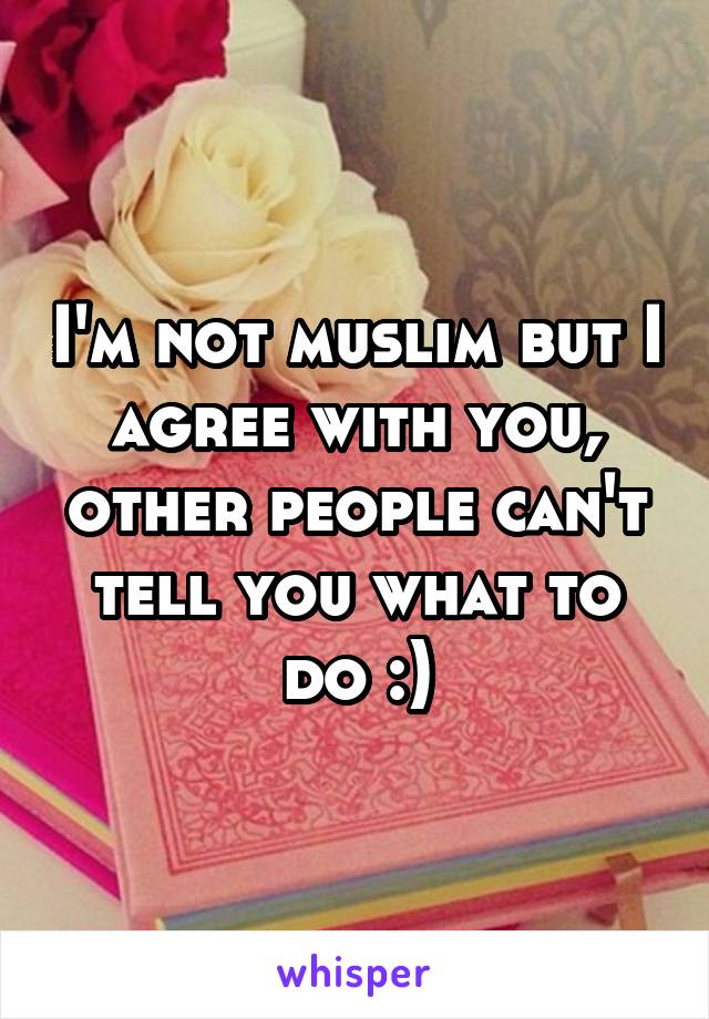 I'm not muslim but I agree with you, other people can't tell you what to do :)