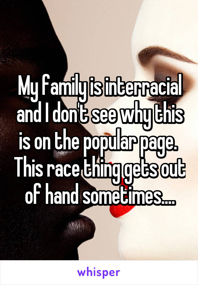 My family is interracial and I don't see why this is on the popular page.  This race thing gets out of hand sometimes....