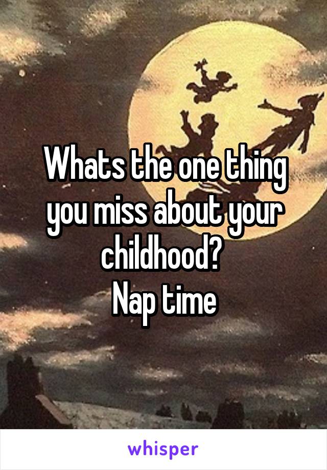 Whats the one thing you miss about your childhood? 
Nap time