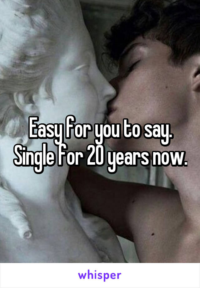 Easy for you to say. Single for 20 years now.