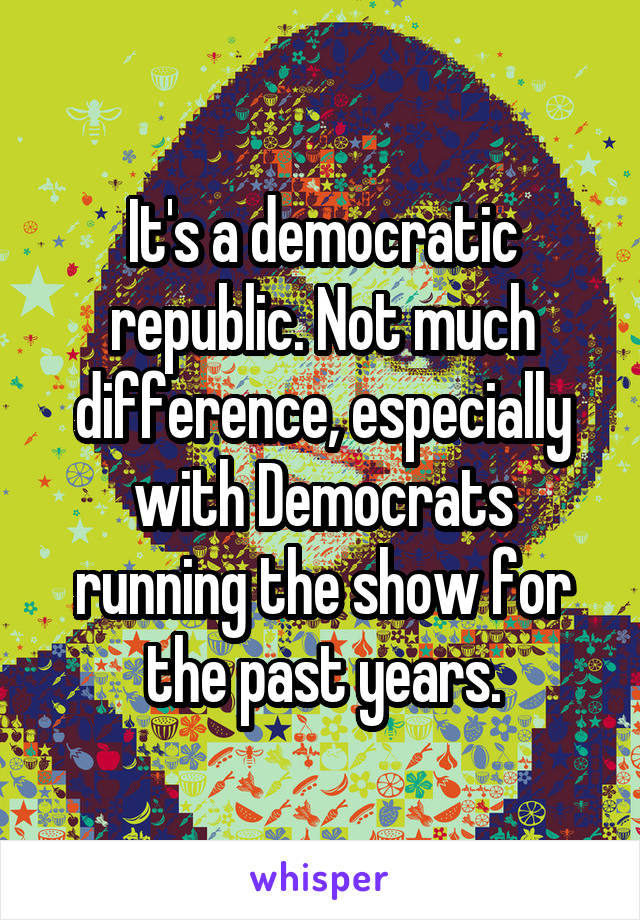 It's a democratic republic. Not much difference, especially with Democrats running the show for the past years.