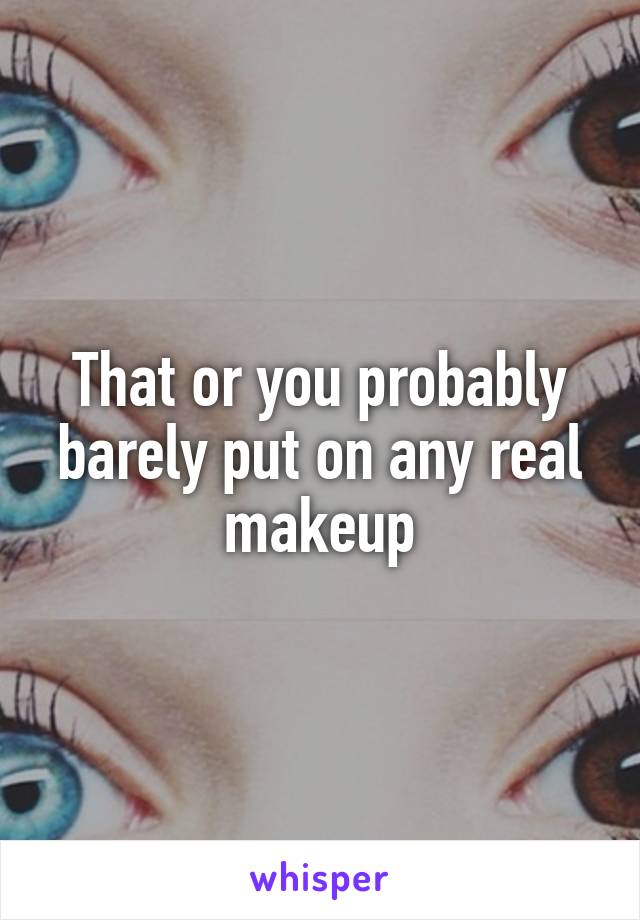 That or you probably barely put on any real makeup