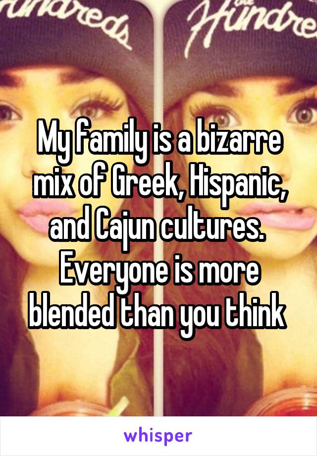 My family is a bizarre mix of Greek, Hispanic, and Cajun cultures. 
Everyone is more blended than you think 