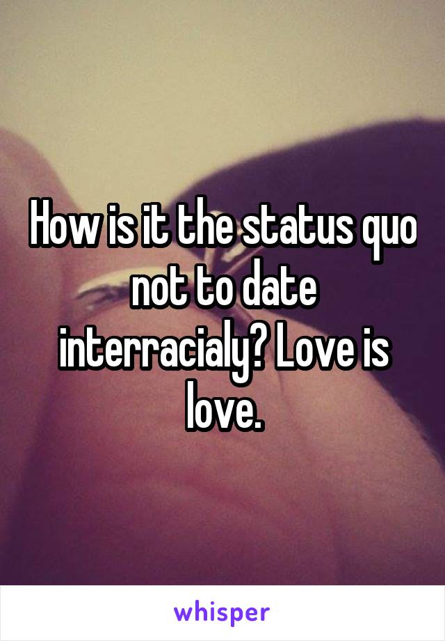 How is it the status quo not to date interracialy? Love is love.