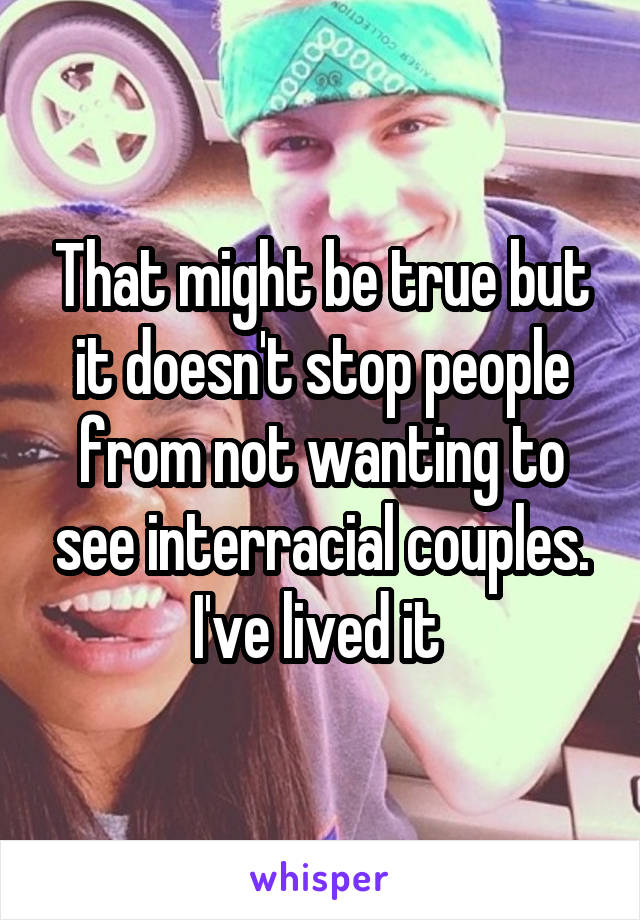 That might be true but it doesn't stop people from not wanting to see interracial couples.
I've lived it 