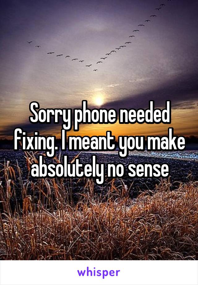 Sorry phone needed fixing. I meant you make absolutely no sense