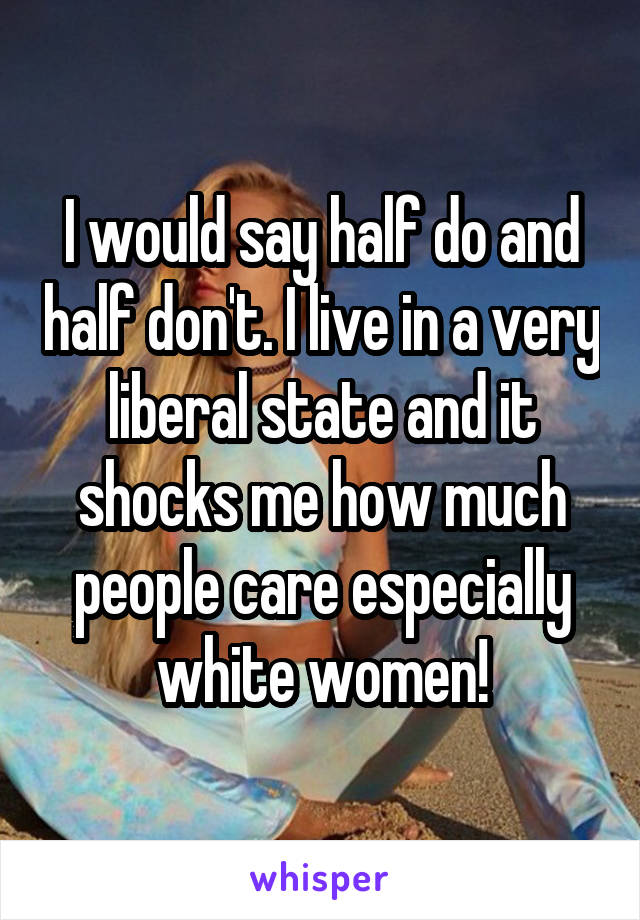 I would say half do and half don't. I live in a very liberal state and it shocks me how much people care especially white women!