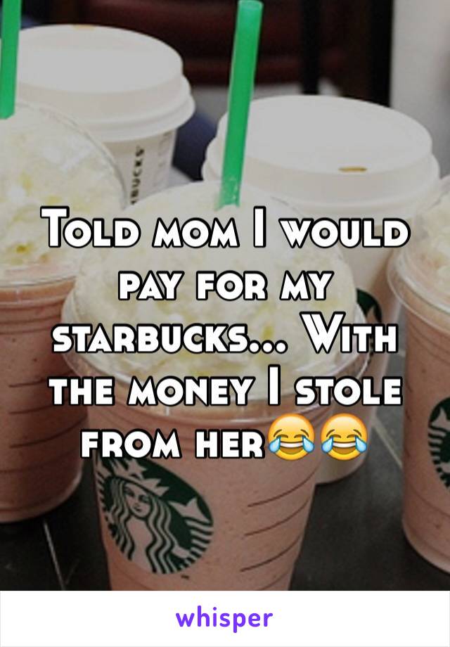 Told mom I would pay for my starbucks... With the money I stole from her😂😂