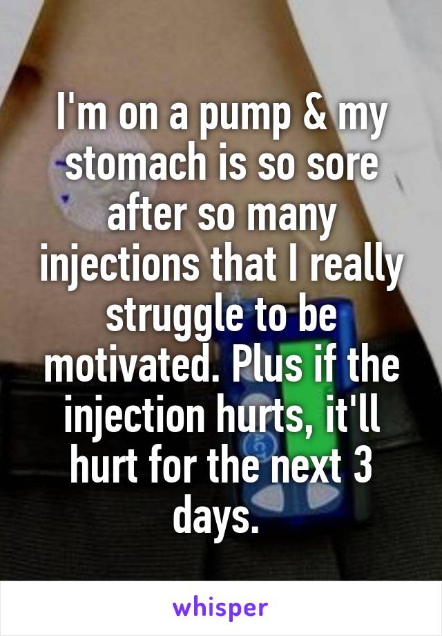 I'm on a pump & my stomach is so sore after so many injections that I really struggle to be motivated. Plus if the injection hurts, it'll hurt for the next 3 days. 