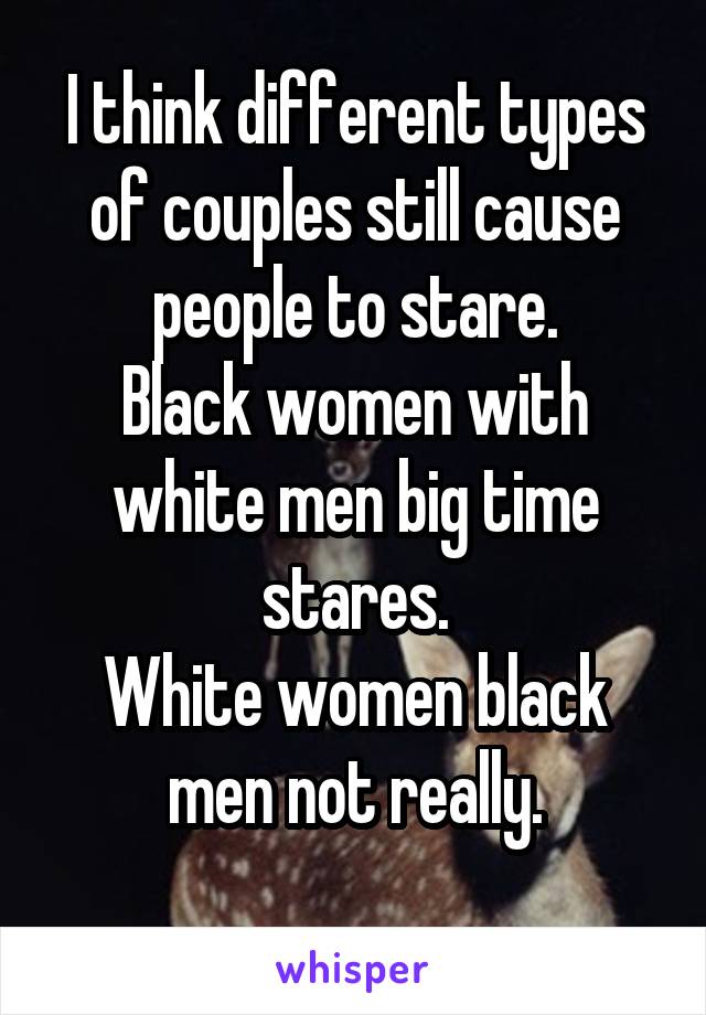 I think different types of couples still cause people to stare.
Black women with white men big time stares.
White women black men not really.
