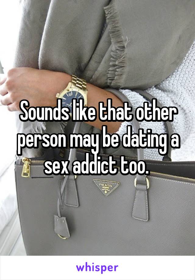 Sounds like that other person may be dating a sex addict too. 