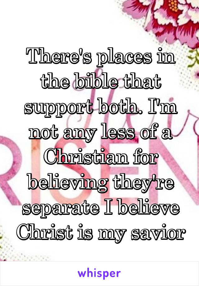 There's places in the bible that support both. I'm not any less of a Christian for believing they're separate I believe Christ is my savior