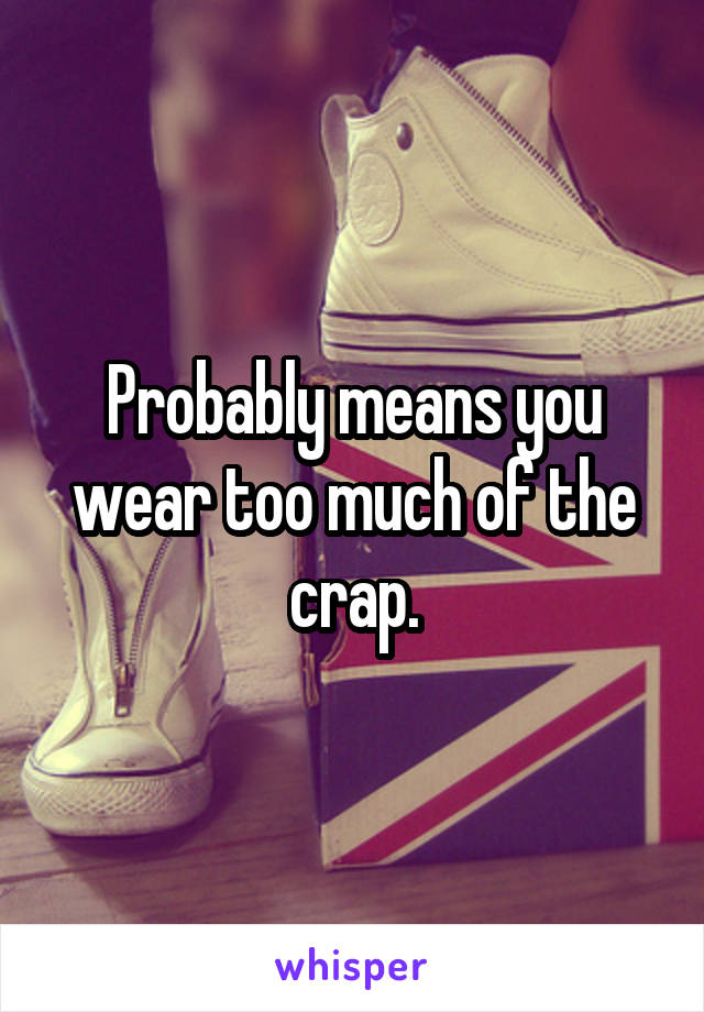 Probably means you wear too much of the crap.