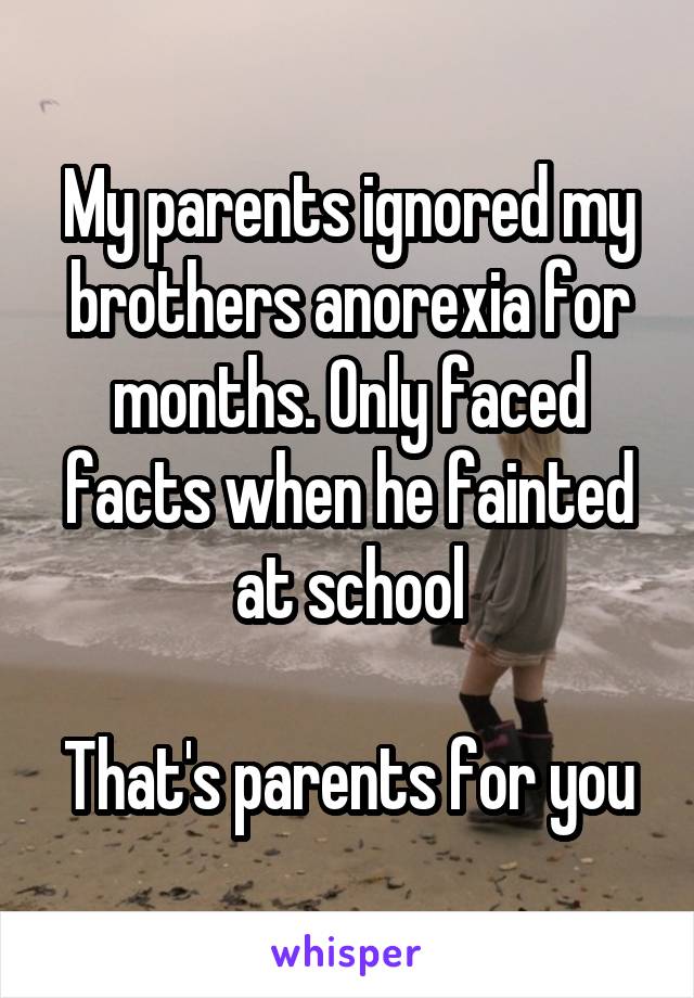 My parents ignored my brothers anorexia for months. Only faced facts when he fainted at school

That's parents for you