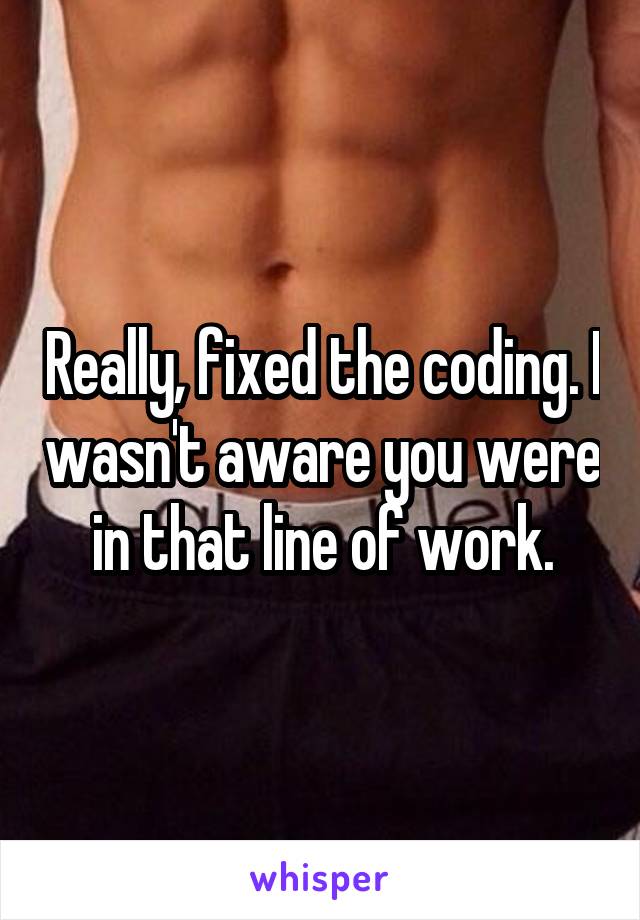 Really, fixed the coding. I wasn't aware you were in that line of work.