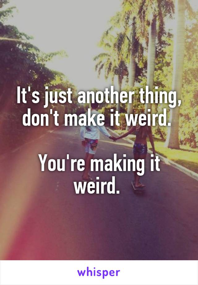 It's just another thing, don't make it weird. 

You're making it weird. 