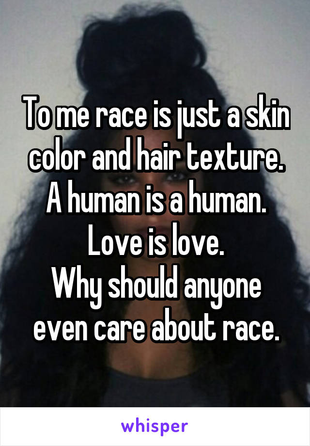 To me race is just a skin color and hair texture.
A human is a human.
Love is love.
Why should anyone even care about race.