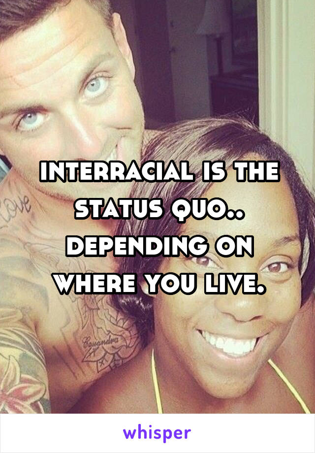 interracial is the status quo..
depending on where you live.