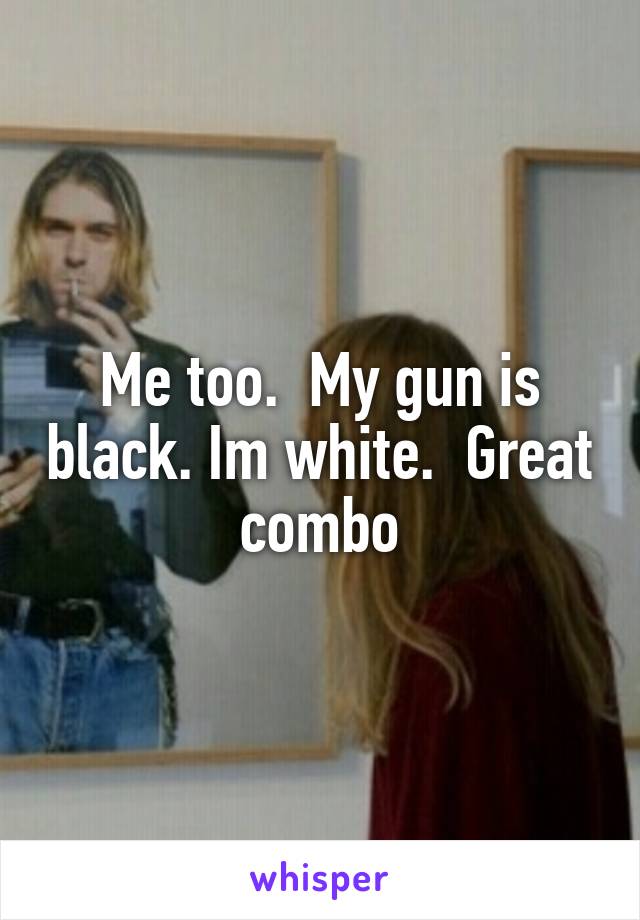 Me too.  My gun is black. Im white.  Great combo