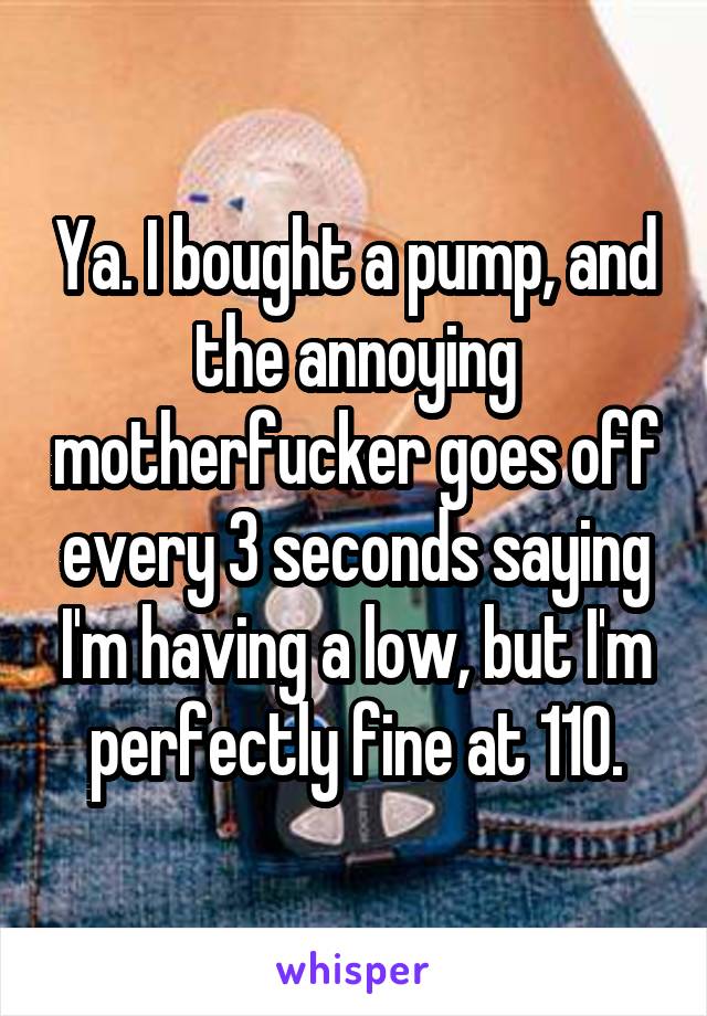 Ya. I bought a pump, and the annoying motherfucker goes off every 3 seconds saying I'm having a low, but I'm perfectly fine at 110.
