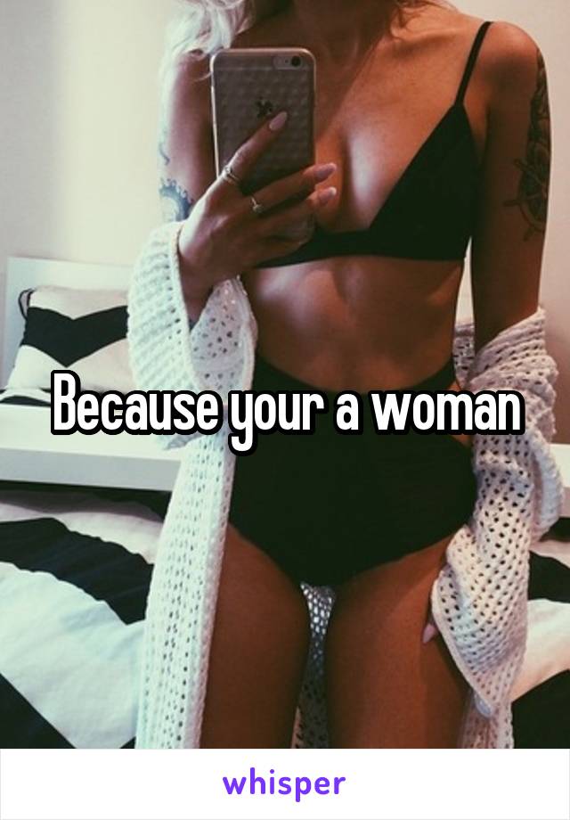 Because your a woman