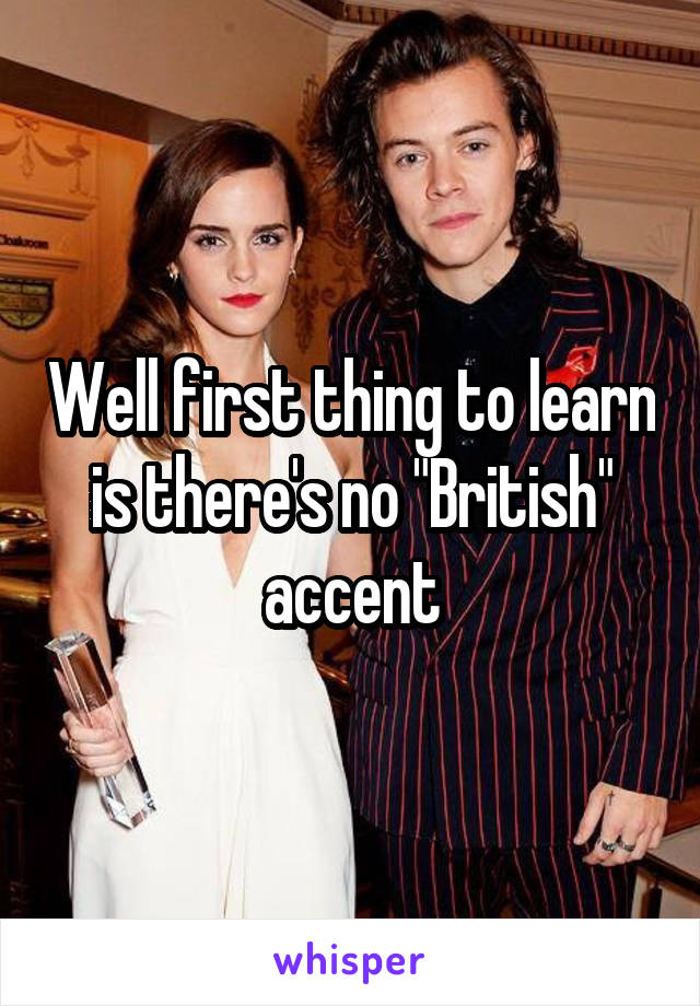 Well first thing to learn is there's no "British" accent