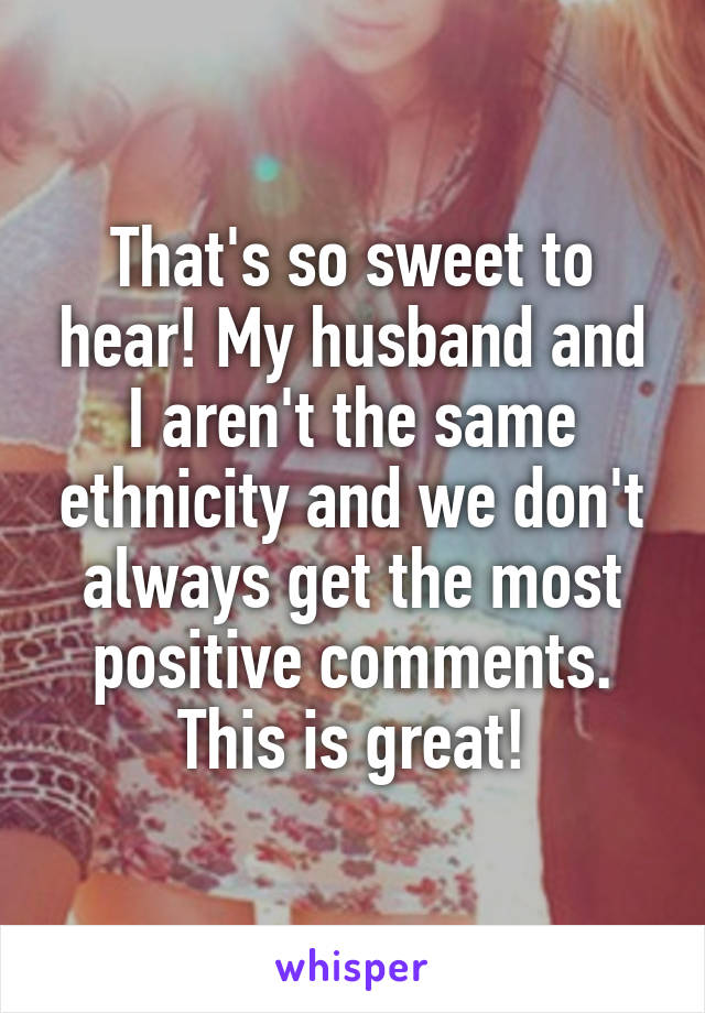 That's so sweet to hear! My husband and I aren't the same ethnicity and we don't always get the most positive comments. This is great!