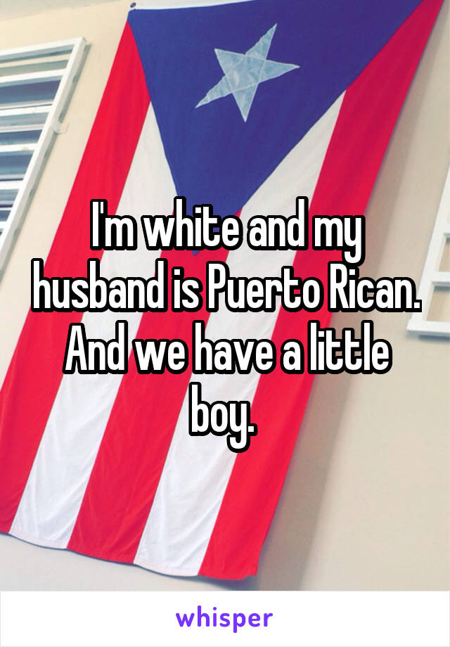 I'm white and my husband is Puerto Rican. And we have a little boy. 