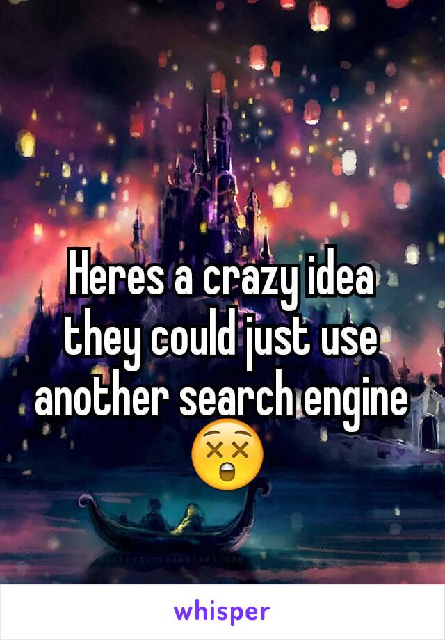 Heres a crazy idea they could just use another search engine
 😲