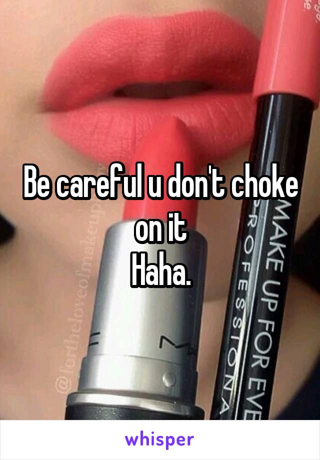 Be careful u don't choke on it
Haha.