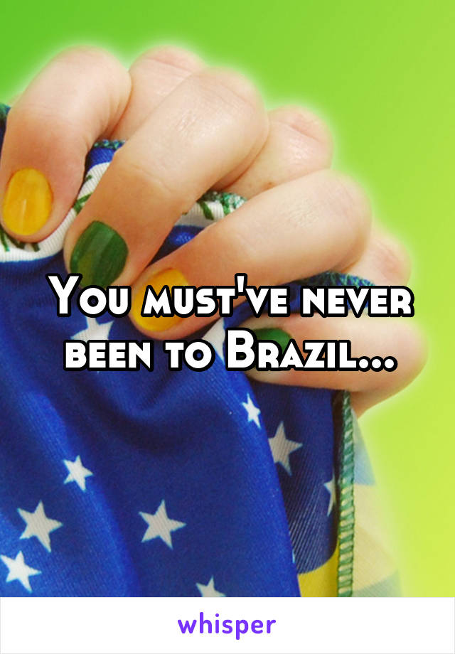 You must've never been to Brazil...