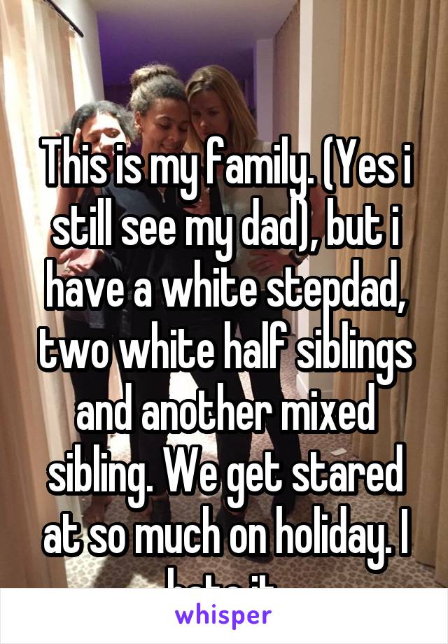 

This is my family. (Yes i still see my dad), but i have a white stepdad, two white half siblings and another mixed sibling. We get stared at so much on holiday. I hate it.