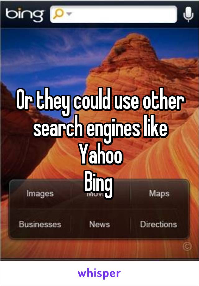 Or they could use other search engines like
Yahoo
Bing 