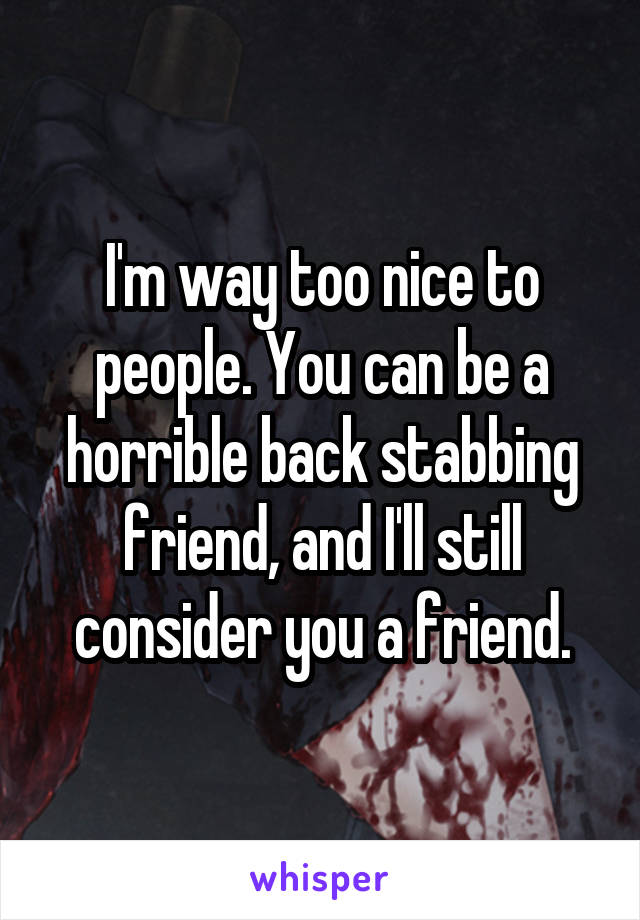 I'm way too nice to people. You can be a horrible back stabbing friend, and I'll still consider you a friend.