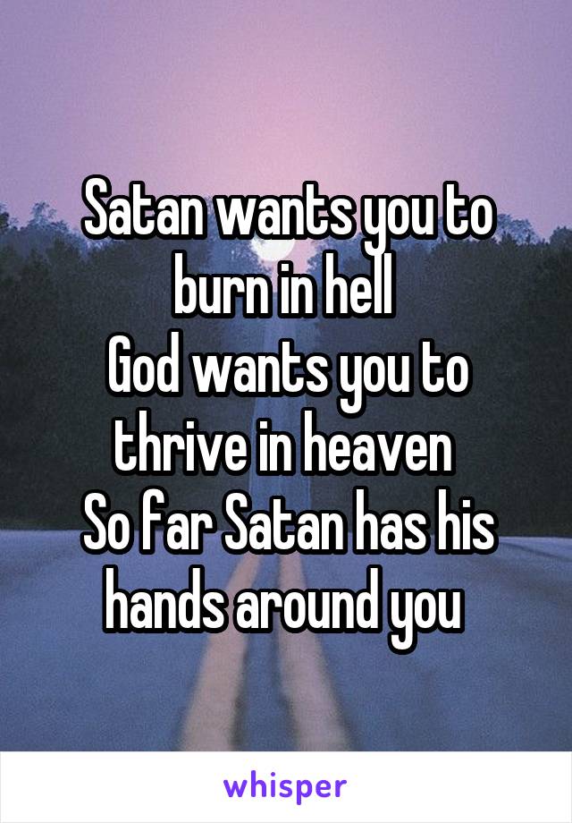 Satan wants you to burn in hell 
God wants you to thrive in heaven 
So far Satan has his hands around you 