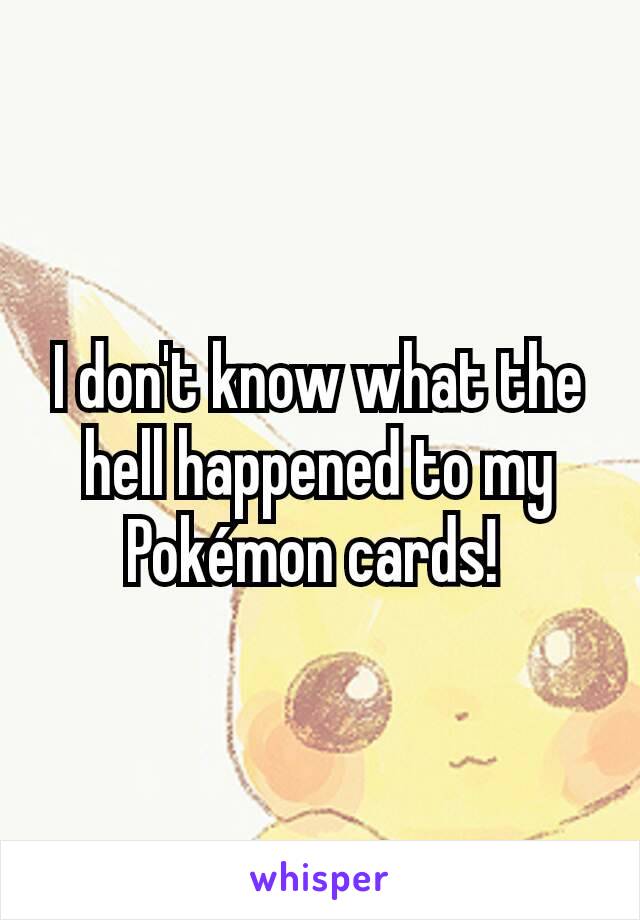 I don't know what the hell happened to my Pokémon cards! 