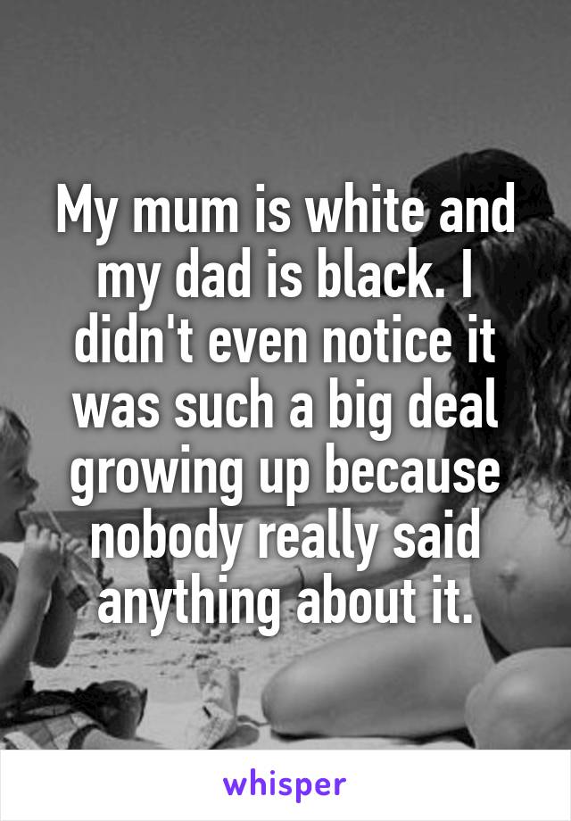 My mum is white and my dad is black. I didn't even notice it was such a big deal growing up because nobody really said anything about it.