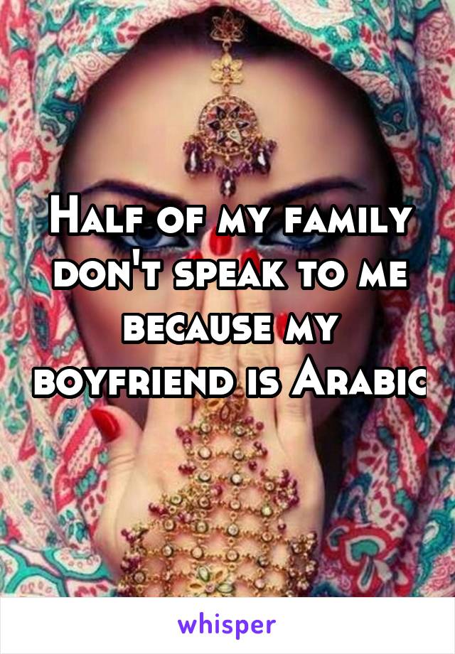 Half of my family don't speak to me because my boyfriend is Arabic 