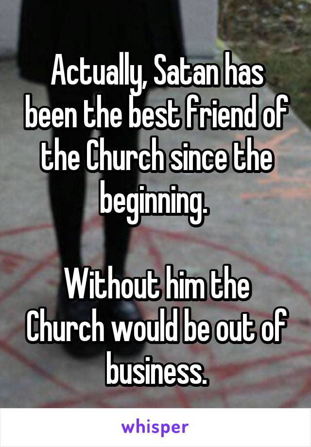 Actually, Satan has been the best friend of the Church since the beginning. 

Without him the Church would be out of business.