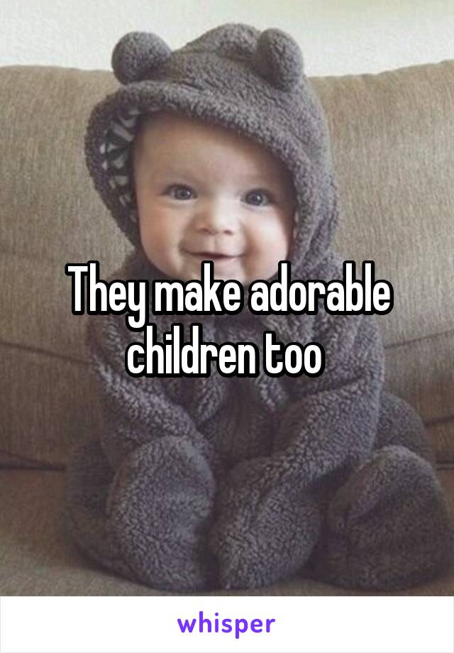 They make adorable children too 