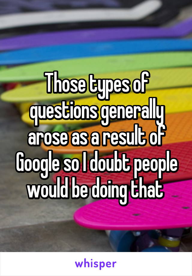 Those types of questions generally arose as a result of Google so I doubt people would be doing that 