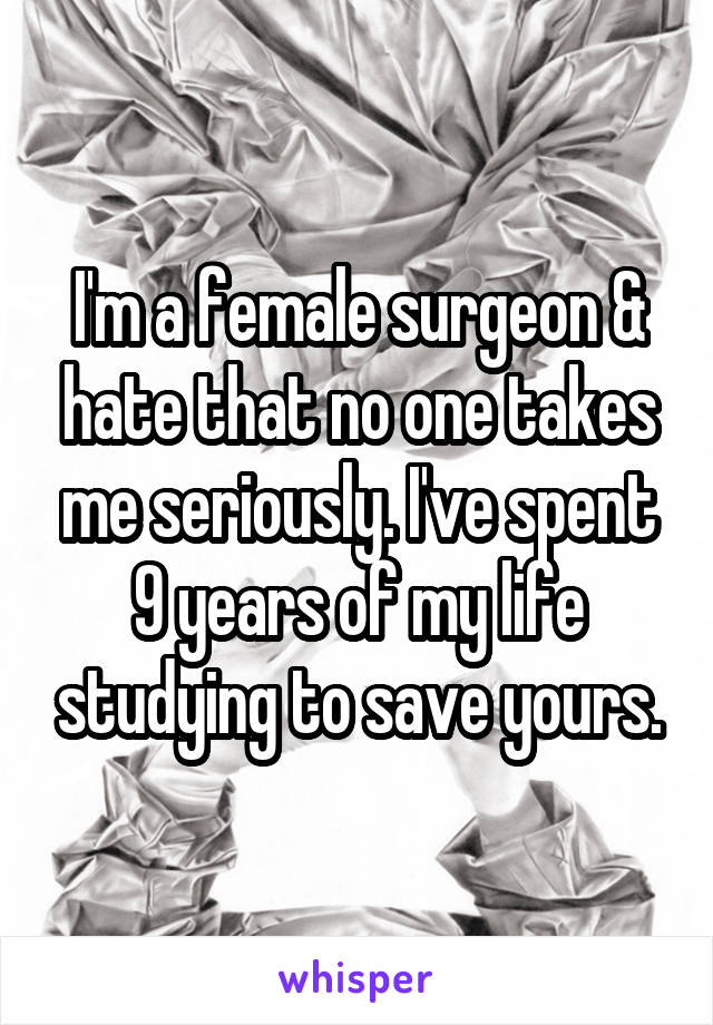 I'm a female surgeon & hate that no one takes me seriously. I've spent 9 years of my life studying to save yours.