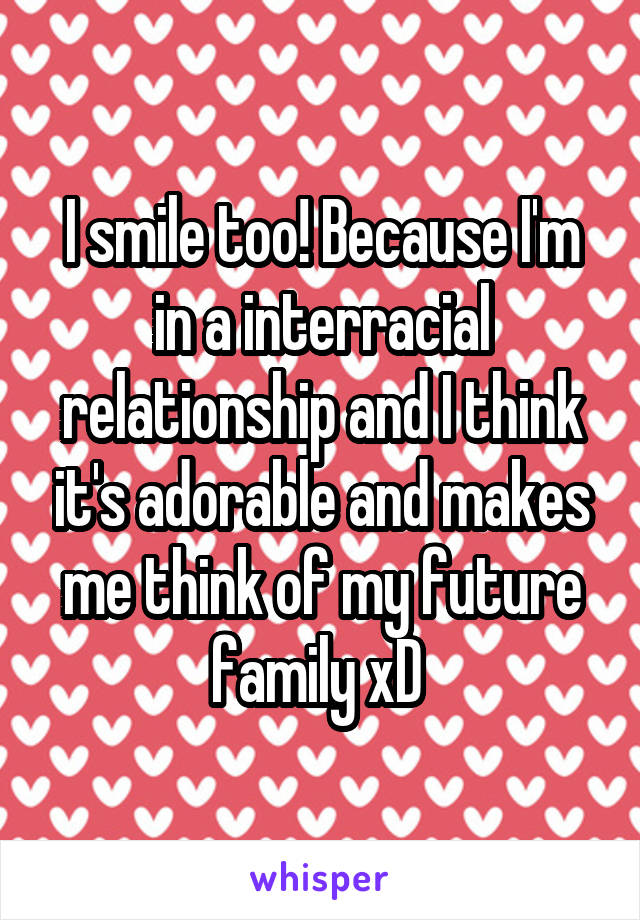 I smile too! Because I'm in a interracial relationship and I think it's adorable and makes me think of my future family xD 