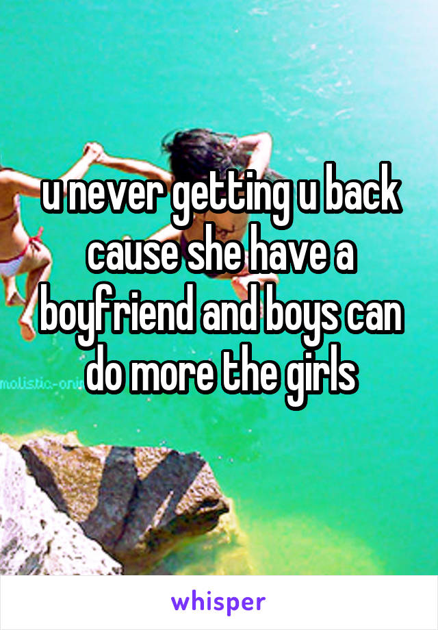 u never getting u back cause she have a boyfriend and boys can do more the girls
