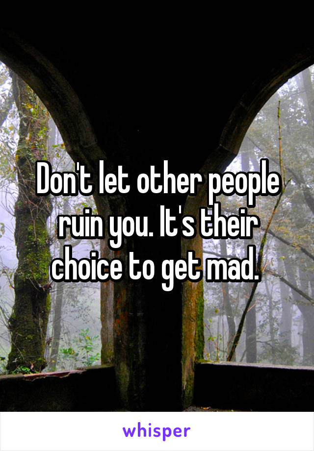 Don't let other people ruin you. It's their choice to get mad. 